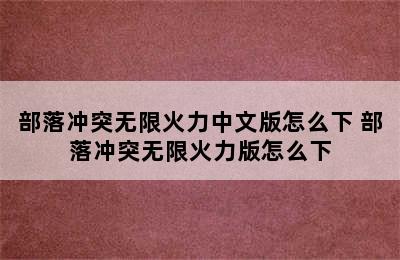 部落冲突无限火力中文版怎么下 部落冲突无限火力版怎么下